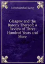 Glasgow and the Barony Thereof: A Review of Three Hundred Years and More - John Marshall Lang