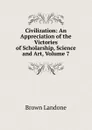 Civilization: An Appreciation of the Victories of Scholarship, Science and Art, Volume 7 - Brown Landone