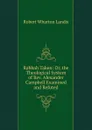 Rabbah Taken: Or, the Theological System of Rev. Alexander Campbell Examined and Refuted - Robert Wharton Landis