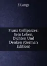 Franz Grillparzer: Sein Leben, Dichten Und Denken (German Edition) - E Lange