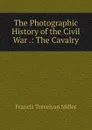 The Photographic History of the Civil War .: The Cavalry - Francis Trevelyan Miller