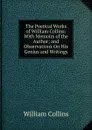 The Poetical Works of William Collins: With Memoirs of the Author; and Observations On His Genius and Writings - William Collins