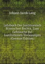 Lehrbuch Des Justinianisch Romischen Rechts, Zum Gebrauche Bei Institutionen-Vorlesungen (German Edition) - Johann Jacob Lang