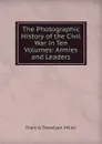 The Photographic History of the Civil War in Ten Volumes: Armies and Leaders - Francis Trevelyan Miller