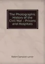 The Photographic History of the Civil War .: Prisons and Hospitals - Robert Sampson Lanier