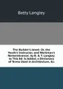 The Builder.s Jewel: Or, the Youth.s Instructor, and Workman.s Remembrancer. by B. . T. Langley. to This Ed. Is Added, a Dictionary of Terms Used in Architecture, .c - Batty Langley