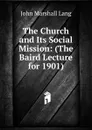 The Church and Its Social Mission: (The Baird Lecture for 1901) - John Marshall Lang