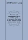 Freedom and Independence for the Golden Lands of Australia: The Right of the Colonies and the Interest of the World - John Dunmore Lang