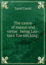 The canon of reason and virtue . being Lao-tze.s Tao teh king; - Laozi Laozi