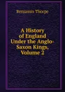 A History of England Under the Anglo-Saxon Kings, Volume 2 - Benjamin Thorpe