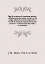 The Literature of American history; a bibliographical guide in which the scope, character, and comparative worth of books in selected lists are set forth in brief notes by critics of authority - J N. 1836-1913 Larned