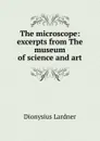 The microscope: excerpts from The museum of science and art - Lardner Dionysius