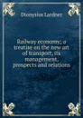 Railway economy; a treatise on the new art of transport, its management, prospects and relations - Lardner Dionysius