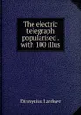 The electric telegraph popularised . with 100 illus - Lardner Dionysius