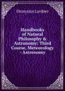 Handbooks of Natural Philosophy . Astronomy: Third Course, Meteorology - Astronomy - Lardner Dionysius
