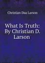 What Is Truth: By Christian D. Larson . - Christian Daa Larson