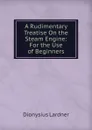 A Rudimentary Treatise On the Steam Engine: For the Use of Beginners - Lardner Dionysius