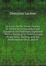 Lectures On the Steam-Engine: In Which Its Construction and Operation Are Familiarly Explained : With a Sketch of Its Invention and Progressive . Railway, and the Performances On It, and of - Lardner Dionysius