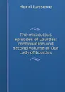 The miraculous episodes of Lourdes: continuation and second volume of Our Lady of Lourdes - Henri Lasserre