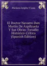 El Doctor Navarro Don Martin De Azpilcueta Y Sus Obras: Estudio Historico-Critico (Spanish Edition) - Mariano Arigita y Lasa