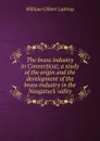 The brass industry in Connecticut; a study of the origin and the development of the brass industry in the Naugatuck valley - William Gilbert Lathrop