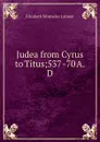 Judea from Cyrus to Titus;537 -70 A. D - Elizabeth Wormeley Latimer