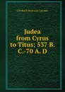 Judea from Cyrus to Titus; 537 B. C.-70 A. D - Elizabeth Wormeley Latimer