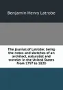 The journal of Latrobe; being the notes and sketches of an architect, naturalist and traveler in the United States from 1797 to 1820 - Benjamin Henry Latrobe