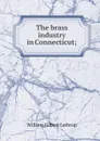 The brass industry in Connecticut; - William Gilbert Lathrop