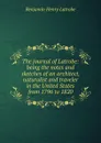 The journal of Latrobe: being the notes and sketches of an architect, naturalist and traveler in the United States from 1796 to 1820 - Benjamin Henry Latrobe