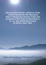 Maryland in Liberia; a History of the Colony Planted by the Maryland State Colonizaton Society Under the Auspices of the State of Maryland, U. S., at . the South-West Coast of Africa, 1833-1853 . - John Hazlehurst Boneval Latrobe