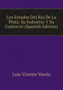Los Estados Del Rio De La Plata: Su Industria Y Su Comercio (Spanish Edition) - Luis Vicente Varela