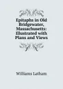 Epitaphs in Old Bridgewater, Massachusetts: Illustrated with Plans and Views - Williams Latham
