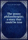 The penny philanthropist; a story that could be true - Laughlin Clara Elizabeth