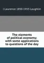 The elements of political economy; with some applications to questions of the day - Laughlin J. Laurence