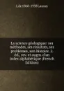 La science geologique: ses methodes, ses resultats, ses problemes, son histoire. 2. ed., rev. et augm. d.un index alphabetique (French Edition) - L de 1860-1938 Launay