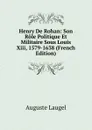 Henry De Rohan: Son Role Politique Et Militaire Sous Louis Xiii, 1579-1638 (French Edition) - Auguste Laugel