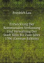 Entwicklung Der Kommunalen Verfassung Und Verwaltung Der Stadt Koln Bis Zum Jahre 1396 (German Edition) - Friedrich Lau