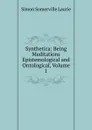 Synthetica: Being Meditations Epistemological and Ontological, Volume 1 - Laurie Simon Somerville