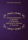 Primary Instruction in Relation to Education: Addressed to Teachers in Training - Laurie Simon Somerville