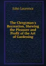 The Clergyman.s Recreation, Shewing the Pleasure and Profit of the Art of Gardening - John Laurence