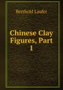 Chinese Clay Figures, Part 1 - Berthold Laufer