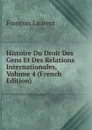 Histoire Du Droit Des Gens Et Des Relations Internationales, Volume 4 (French Edition) - Laurent François