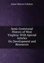 Semi-Centennial History of West Virginia: With Special Articles On Development and Resources - James Morton Callahan