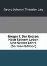 Gregor I. Der Grosse: Nach Seinem Leben Und Seiner Lehre (German Edition) - Georg Johann Theodor Lau