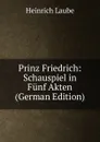 Prinz Friedrich: Schauspiel in Funf Akten (German Edition) - Heinrich Laube