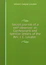 Secret journal of a self-observer: or, Confessions and familiar letters of the Rev. J. C. Lavater . - J. C. Lavater
