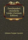 Zweyhundert christliche Lieder (German Edition) - J. C. Lavater