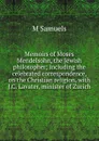 Memoirs of Moses Mendelsohn, the Jewish philosopher; including the celebrated correspondence, on the Christian religion, with J.C. Lavater, minister of Zurich - M Samuels