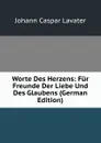 Worte Des Herzens: Fur Freunde Der Liebe Und Des Glaubens (German Edition) - J. C. Lavater